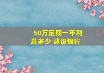 50万定期一年利息多少 建设银行